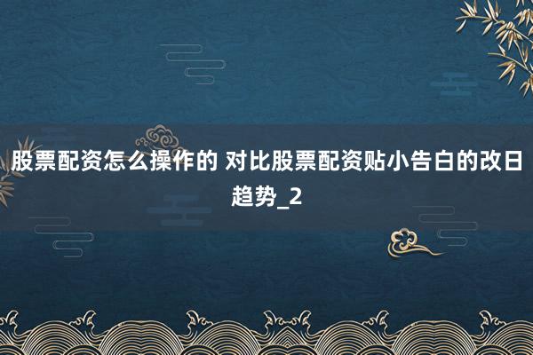 股票配资怎么操作的 对比股票配资贴小告白的改日趋势_2