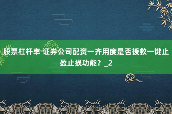 股票杠杆率 证券公司配资一齐用度是否援救一键止盈止损功能？_2