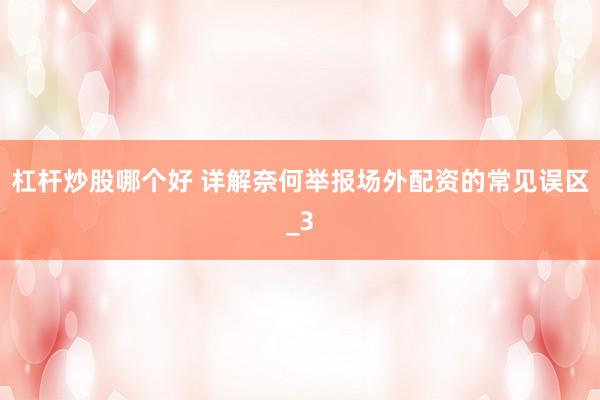 杠杆炒股哪个好 详解奈何举报场外配资的常见误区_3