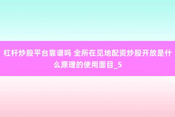 杠杆炒股平台靠谱吗 全所在见地配资炒股开放是什么原理的使用面目_5