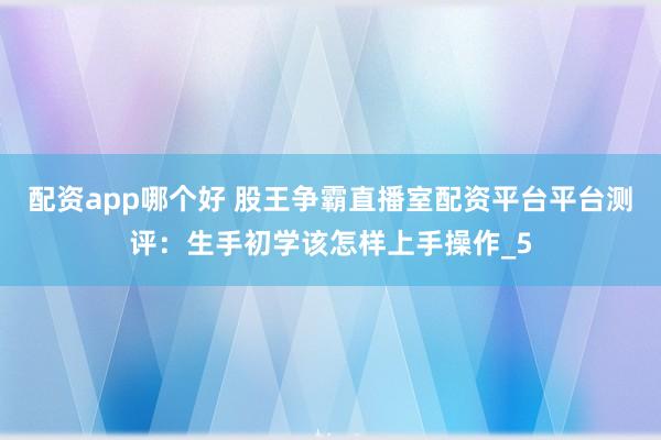 配资app哪个好 股王争霸直播室配资平台平台测评：生手初学该怎样上手操作_5