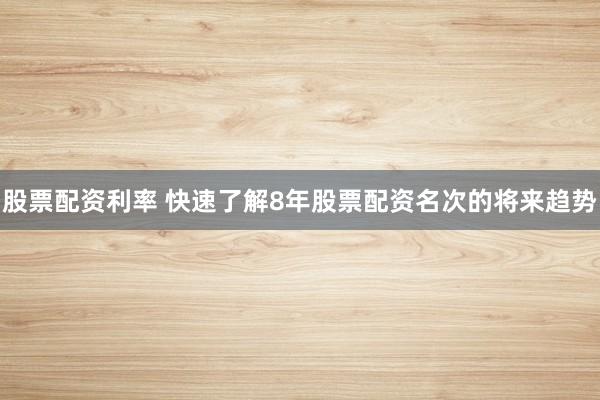 股票配资利率 快速了解8年股票配资名次的将来趋势