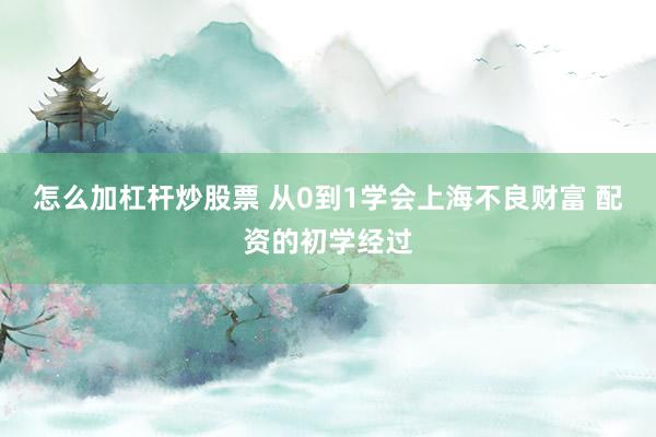 怎么加杠杆炒股票 从0到1学会上海不良财富 配资的初学经过