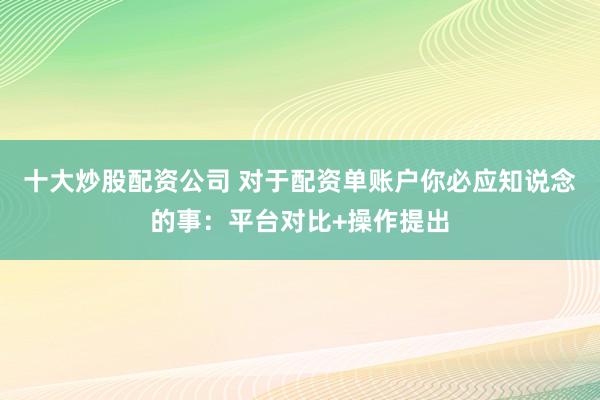 十大炒股配资公司 对于配资单账户你必应知说念的事：平台对比+操作提出