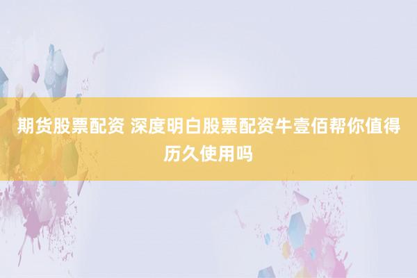 期货股票配资 深度明白股票配资牛壹佰帮你值得历久使用吗