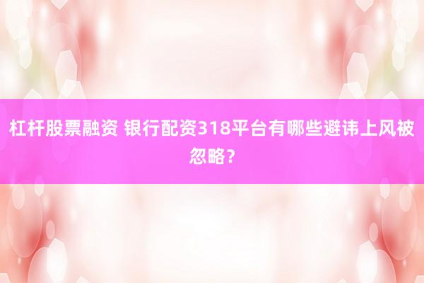 杠杆股票融资 银行配资318平台有哪些避讳上风被忽略？