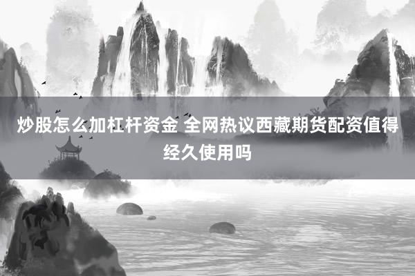 炒股怎么加杠杆资金 全网热议西藏期货配资值得经久使用吗