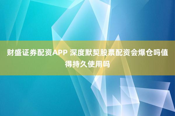财盛证券配资APP 深度默契股票配资会爆仓吗值得持久使用吗