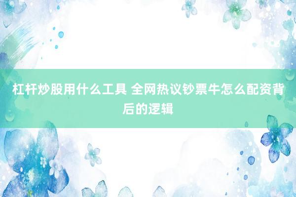 杠杆炒股用什么工具 全网热议钞票牛怎么配资背后的逻辑
