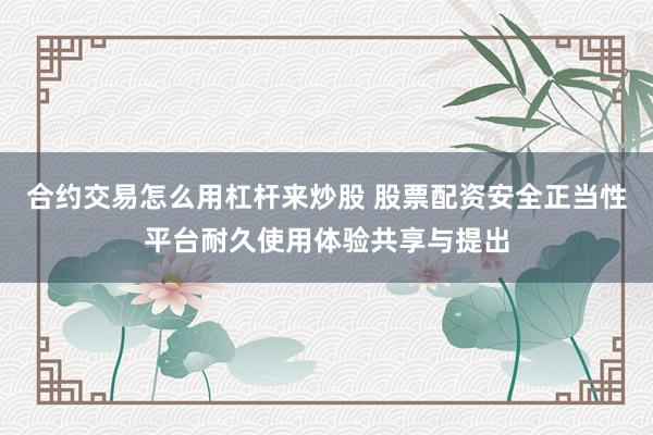 合约交易怎么用杠杆来炒股 股票配资安全正当性平台耐久使用体验共享与提出