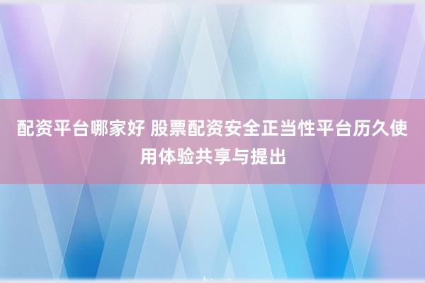 配资平台哪家好 股票配资安全正当性平台历久使用体验共享与提出