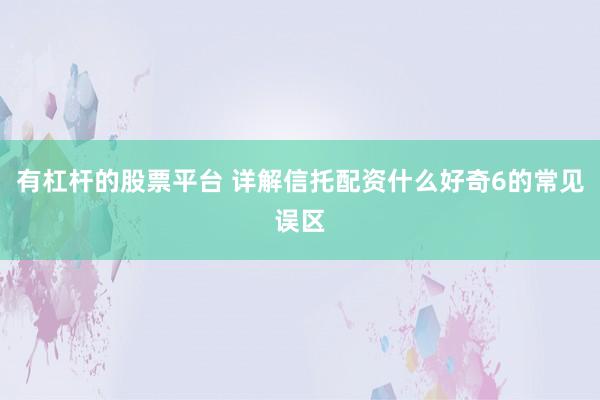有杠杆的股票平台 详解信托配资什么好奇6的常见误区