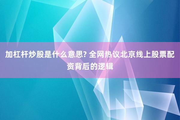 加杠杆炒股是什么意思? 全网热议北京线上股票配资背后的逻辑