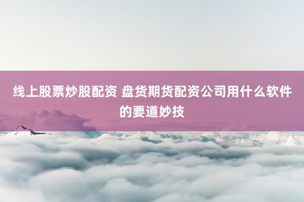 线上股票炒股配资 盘货期货配资公司用什么软件的要道妙技
