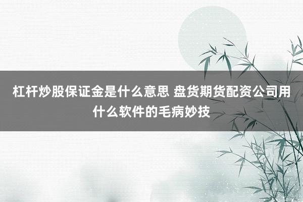 杠杆炒股保证金是什么意思 盘货期货配资公司用什么软件的毛病妙技