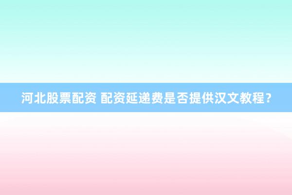 河北股票配资 配资延递费是否提供汉文教程？