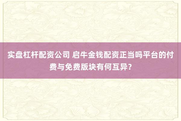 实盘杠杆配资公司 启牛金钱配资正当吗平台的付费与免费版块有何互异？