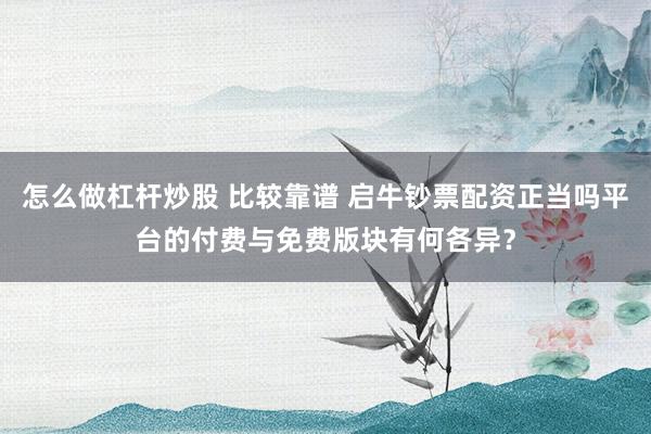 怎么做杠杆炒股 比较靠谱 启牛钞票配资正当吗平台的付费与免费版块有何各异？