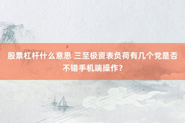 股票杠杆什么意思 三至极资表负荷有几个党是否不错手机端操作？