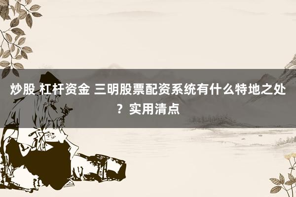 炒股 杠杆资金 三明股票配资系统有什么特地之处？实用清点