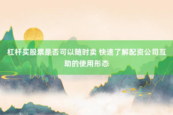 杠杆买股票是否可以随时卖 快速了解配资公司互助的使用形态