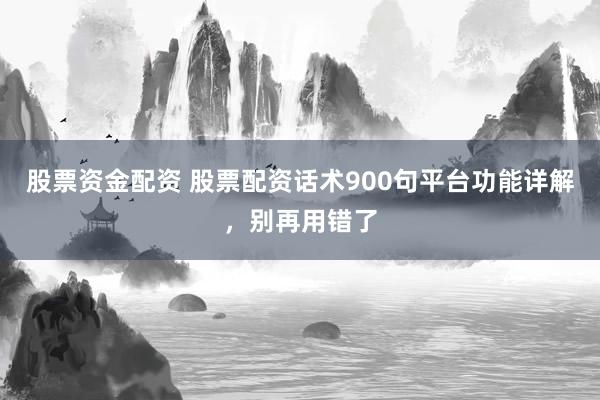 股票资金配资 股票配资话术900句平台功能详解，别再用错了