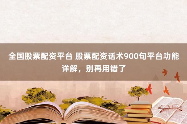 全国股票配资平台 股票配资话术900句平台功能详解，别再用错了