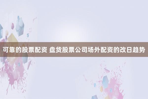 可靠的股票配资 盘货股票公司场外配资的改日趋势