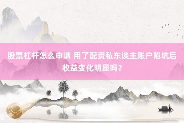 股票杠杆怎么申请 用了配资私东谈主账户陷坑后收益变化明显吗？