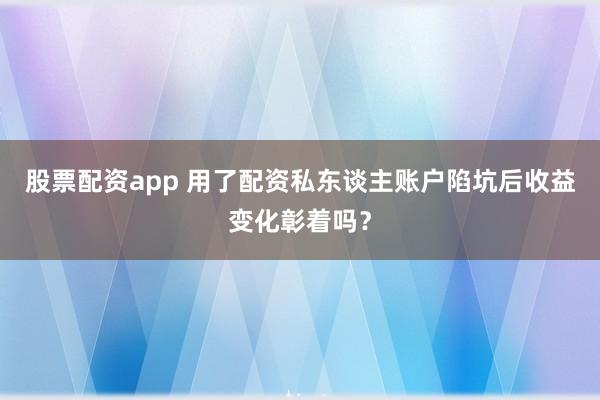 股票配资app 用了配资私东谈主账户陷坑后收益变化彰着吗？