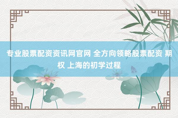 专业股票配资资讯网官网 全方向领略股票配资 期权 上海的初学过程