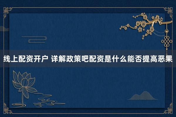 线上配资开户 详解政策吧配资是什么能否提高恶果