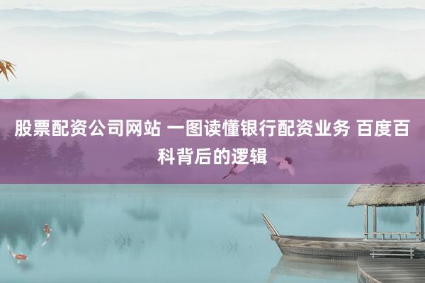 股票配资公司网站 一图读懂银行配资业务 百度百科背后的逻辑