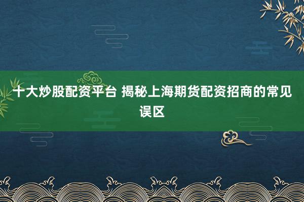 十大炒股配资平台 揭秘上海期货配资招商的常见误区