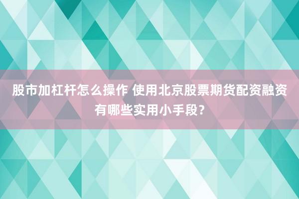 股市加杠杆怎么操作 使用北京股票期货配资融资有哪些实用小手段？