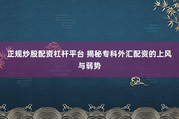 正规炒股配资杠杆平台 揭秘专科外汇配资的上风与弱势