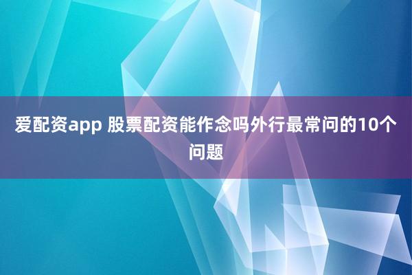 爱配资app 股票配资能作念吗外行最常问的10个问题
