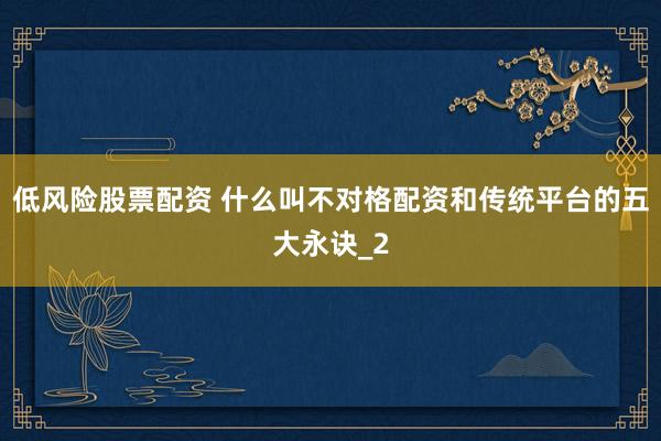 低风险股票配资 什么叫不对格配资和传统平台的五大永诀_2