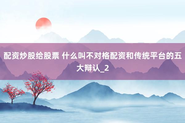 配资炒股给股票 什么叫不对格配资和传统平台的五大辩认_2