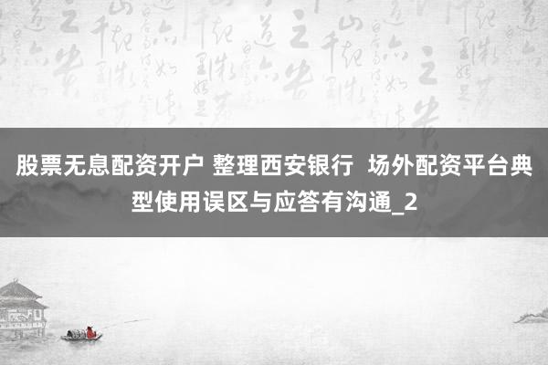 股票无息配资开户 整理西安银行  场外配资平台典型使用误区与应答有沟通_2