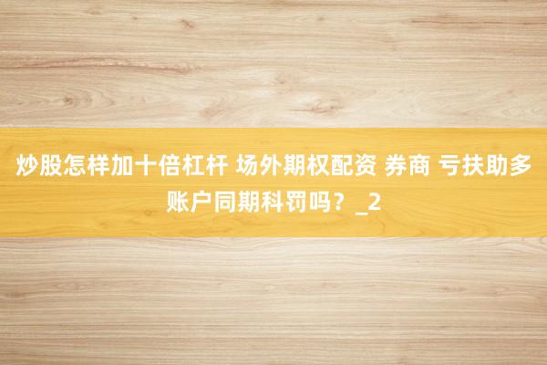 炒股怎样加十倍杠杆 场外期权配资 券商 亏扶助多账户同期科罚吗？_2
