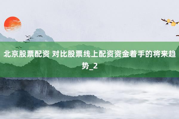 北京股票配资 对比股票线上配资资金着手的将来趋势_2
