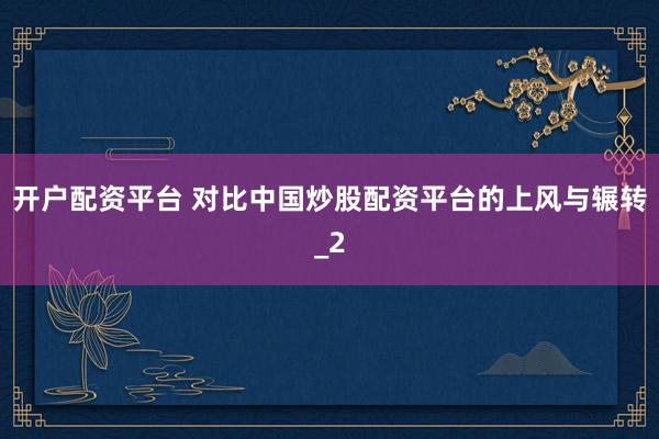 开户配资平台 对比中国炒股配资平台的上风与辗转_2