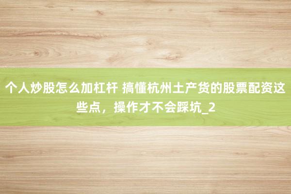 个人炒股怎么加杠杆 搞懂杭州土产货的股票配资这些点，操作才不会踩坑_2