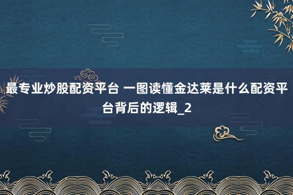 最专业炒股配资平台 一图读懂金达莱是什么配资平台背后的逻辑_2