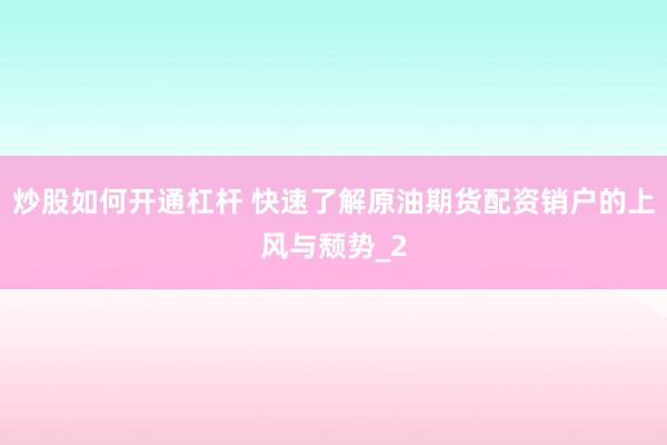 炒股如何开通杠杆 快速了解原油期货配资销户的上风与颓势_2