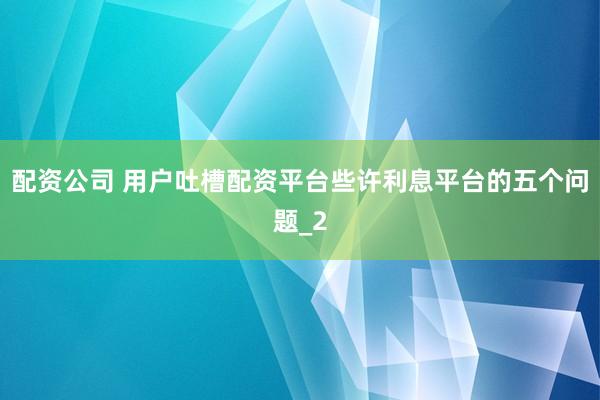 配资公司 用户吐槽配资平台些许利息平台的五个问题_2