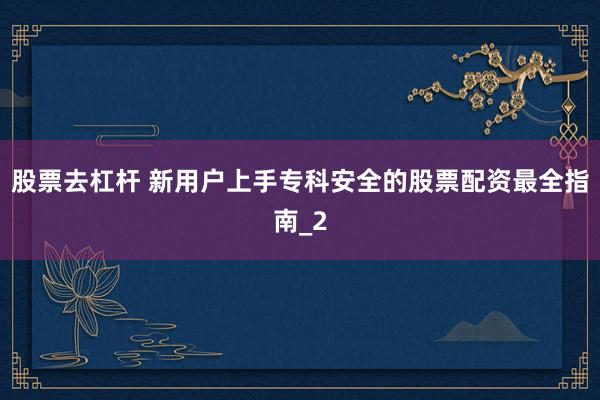 股票去杠杆 新用户上手专科安全的股票配资最全指南_2