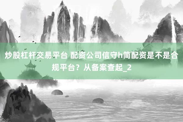 炒股杠杆交易平台 配资公司信守h简配资是不是合规平台？从备案查起_2