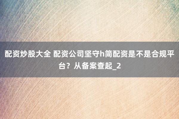 配资炒股大全 配资公司坚守h简配资是不是合规平台？从备案查起_2